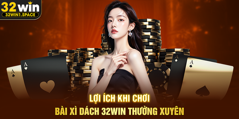 Lợi Ích Khi Chơi Bài Xì Dách 32WIN Thường Xuyên