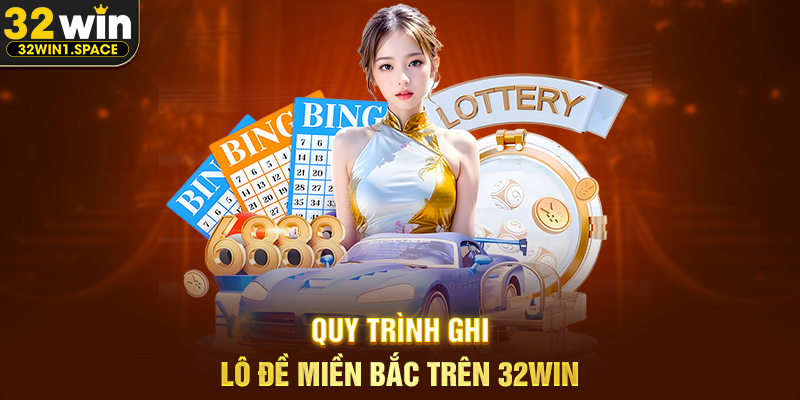 Cách ghi lô đề miền bắc tại 32WIN – Hướng Dẫn Chi Tiết, Dễ Hiểu Và Chuẩn Thực 2 Quy Trình Ghi Lô Đề Miền Bắc Trên 32WIN