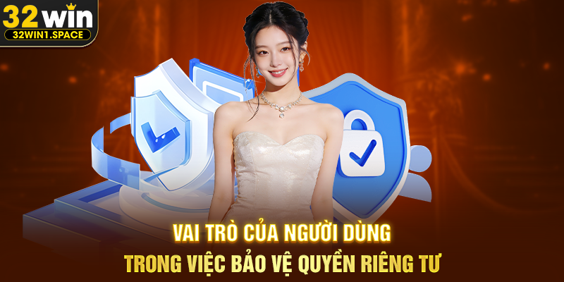 Vai Trò Của Người Dùng Trong Việc Bảo Vệ Quyền Riêng Tư