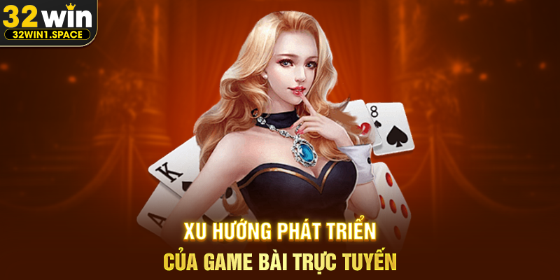 Xu Hướng Phát Triển Của Game Bài Trực Tuyến