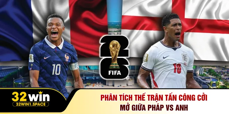 Phân tích thế trận tấn công cởi mở giữa Pháp vs Anh