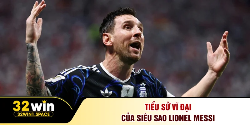 Tiểu sử vĩ đại của siêu sao Lionel Messi
