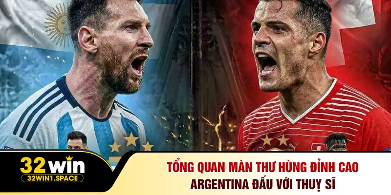 Tổng quan màn thư hùng đỉnh cao Argentina đấu với Thuỵ Sĩ